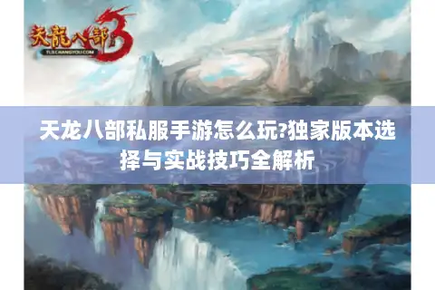 天龙八部私服手游怎么玩?独家版本选择与实战技巧全解析