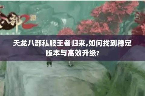天龙八部私服王者归来,如何找到稳定版本与高效升级? 天龙八部私服王者归来,如何找到稳定版本与高效升级?