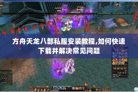 方舟天龙八部私服安装教程,如何快速下载并解决常见问题
