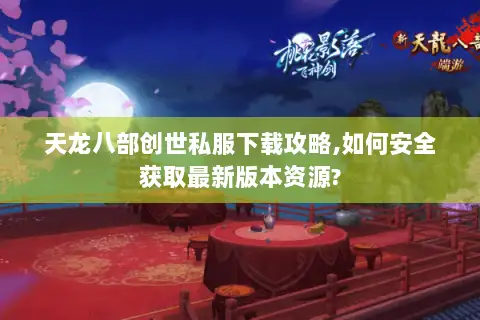 天龙八部创世私服下载攻略,如何安全获取最新版本资源?