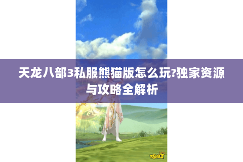 天龙八部3私服熊猫版怎么玩?独家资源与攻略全解析 天龙八部3私服熊猫版怎么玩?独家资源与攻略全解析