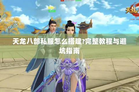 天龙八部私服怎么搭建?完整教程与避坑指南 天龙八部私服怎么搭建?完整教程与避坑指南