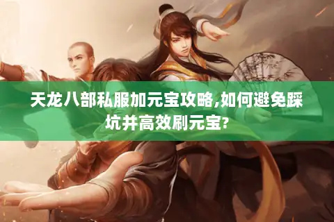 天龙八部私服加元宝攻略,如何避免踩坑并高效刷元宝?