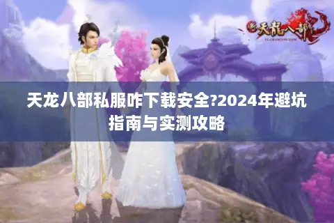 天龙八部私服咋下载安全?2024年避坑指南与实测攻略