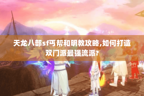 天龙八部sf丐帮和明教攻略,如何打造双门派最强流派? 天龙八部sf丐帮和明教攻略,如何打造双门派最强流派?