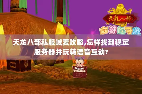 天龙八部私服喊麦攻略,怎样找到稳定服务器并玩转语音互动? 天龙八部私服喊麦攻略,怎样找到稳定服务器并玩转语音互动?
