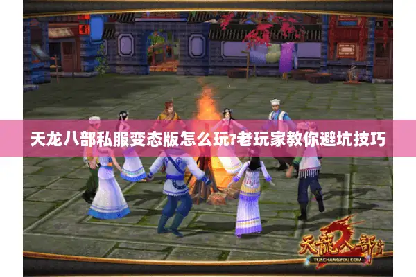 天龙八部私服变态版怎么玩?老玩家教你避坑技巧 天龙八部私服变态版怎么玩?老玩家教你避坑技巧