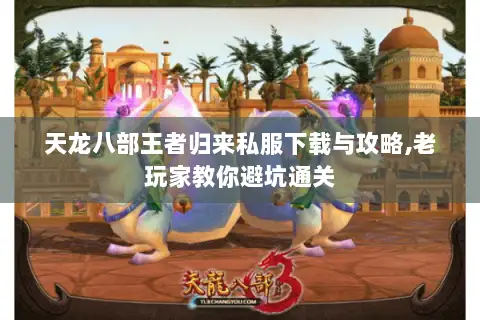 天龙八部王者归来私服下载与攻略,老玩家教你避坑通关