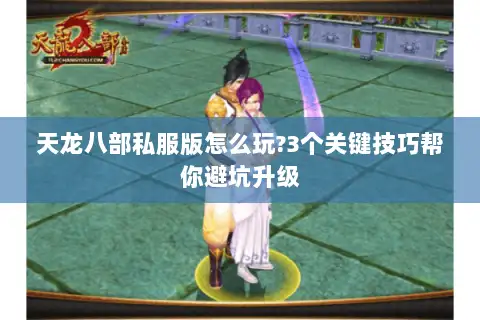天龙八部私服版怎么玩?3个关键技巧帮你避坑升级 天龙八部私服版怎么玩?3个关键技巧帮你避坑升级