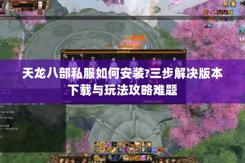天龙八部私服如何安装?三步解决版本下载与玩法攻略难题