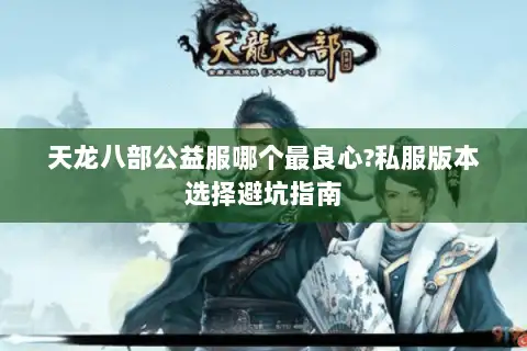 天龙八部公益服哪个最良心?私服版本选择避坑指南 天龙八部公益服哪个最良心?私服版本选择避坑指南