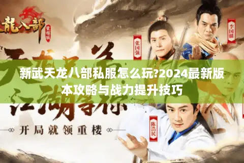 新武天龙八部私服怎么玩?2024最新版本攻略与战力提升技巧 新武天龙八部私服怎么玩?2024最新版本攻略与战力提升技巧