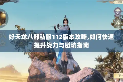 好天龙八部私服112版本攻略,如何快速提升战力与避坑指南