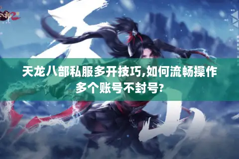 天龙八部私服多开技巧,如何流畅操作多个账号不封号?