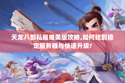 天龙八部私服唯美版攻略,如何找到稳定服务器与快速升级?