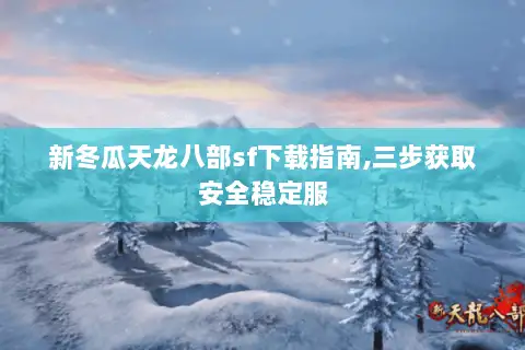 新冬瓜天龙八部sf下载指南,三步获取安全稳定服