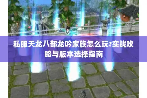 私服天龙八部龙吟家族怎么玩?实战攻略与版本选择指南