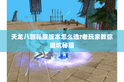 天龙八部私服版本怎么选?老玩家教你避坑秘籍