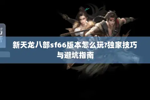 新天龙八部sf66版本怎么玩?独家技巧与避坑指南