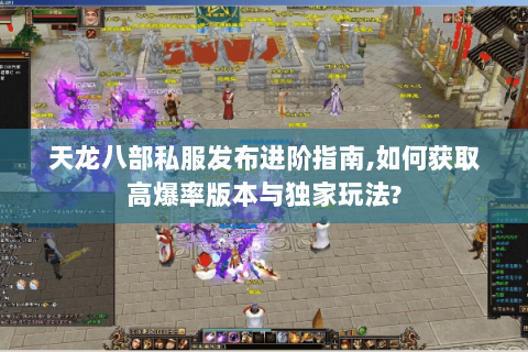 天龙八部私服发布进阶指南,如何获取高爆率版本与独家玩法? 天龙八部私服发布进阶指南,如何获取高爆率版本与独家玩法?