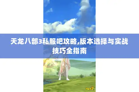 天龙八部3私服吧攻略,版本选择与实战技巧全指南 天龙八部3私服吧攻略,版本选择与实战技巧全指南