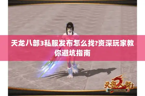 天龙八部3私服发布怎么找?资深玩家教你避坑指南