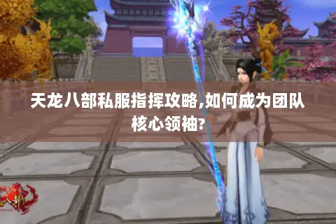 天龙八部私服指挥攻略,如何成为团队核心领袖? 天龙八部私服指挥攻略,如何成为团队核心领袖?