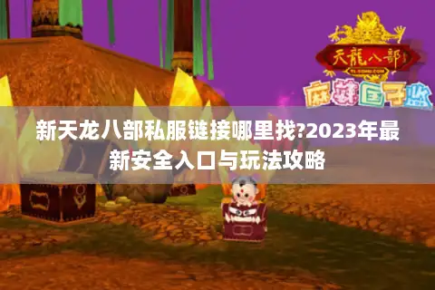 新天龙八部私服链接哪里找?2023年最新安全入口与玩法攻略 新天龙八部私服链接哪里找?2023年最新安全入口与玩法攻略