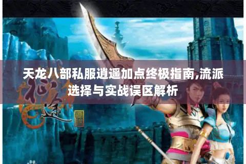 天龙八部私服逍遥加点终极指南,流派选择与实战误区解析