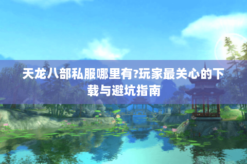 天龙八部私服哪里有?玩家最关心的下载与避坑指南 天龙八部私服哪里有?玩家最关心的下载与避坑指南