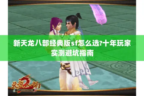 新天龙八部经典版sf怎么选?十年玩家实测避坑指南