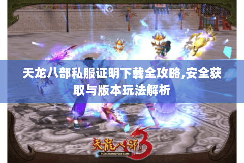 天龙八部私服证明下载全攻略,安全获取与版本玩法解析