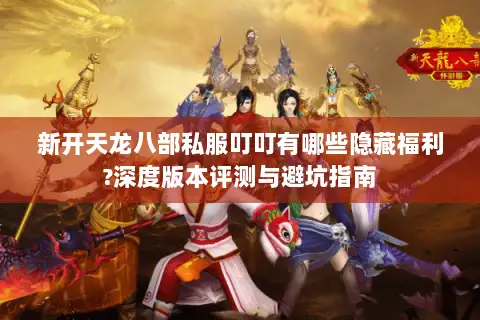 新开天龙八部私服叮叮有哪些隐藏福利?深度版本评测与避坑指南