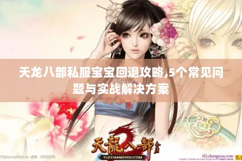 天龙八部私服宝宝回退攻略,5个常见问题与实战解决方案