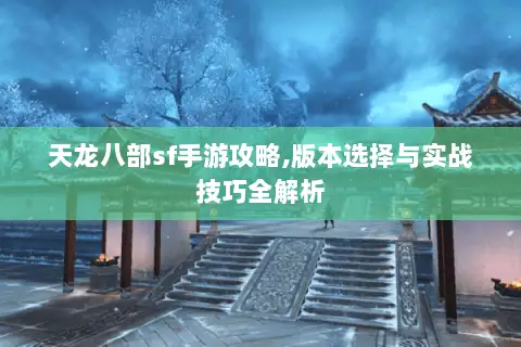 天龙八部sf手游攻略,版本选择与实战技巧全解析 天龙八部sf手游攻略,版本选择与实战技巧全解析