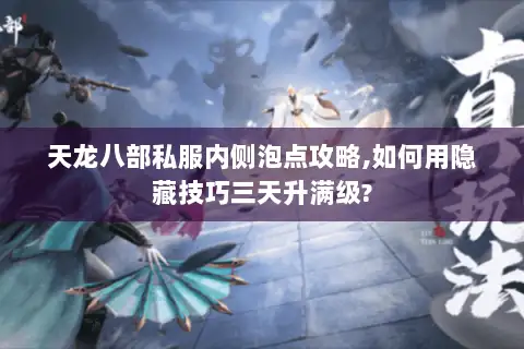 天龙八部私服内侧泡点攻略,如何用隐藏技巧三天升满级? 天龙八部私服内侧泡点攻略,如何用隐藏技巧三天升满级?