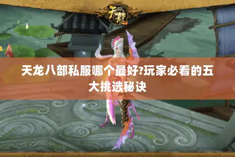 天龙八部私服哪个最好?玩家必看的五大挑选秘诀
