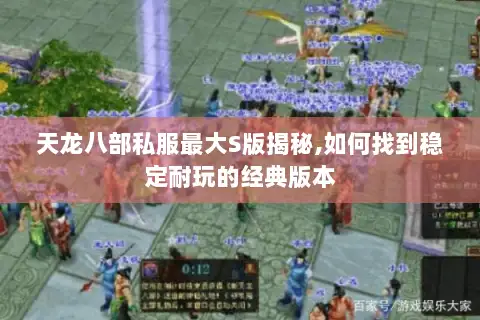 天龙八部私服最大S版揭秘,如何找到稳定耐玩的经典版本 天龙八部私服最大S版揭秘,如何找到稳定耐玩的经典版本