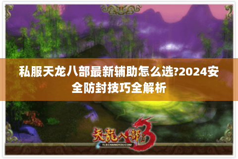 私服天龙八部最新辅助怎么选?2024安全防封技巧全解析 私服天龙八部最新辅助怎么选?2024安全防封技巧全解析