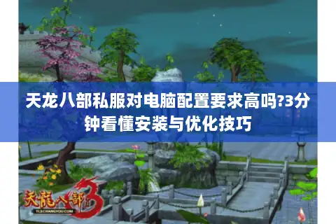 天龙八部私服对电脑配置要求高吗?3分钟看懂安装与优化技巧 天龙八部私服对电脑配置要求高吗?3分钟看懂安装与优化技巧