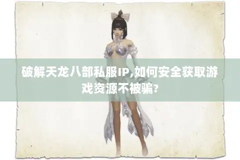 破解天龙八部私服IP,如何安全获取游戏资源不被骗?