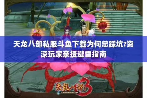 天龙八部私服斗鱼下载为何总踩坑?资深玩家亲授避雷指南