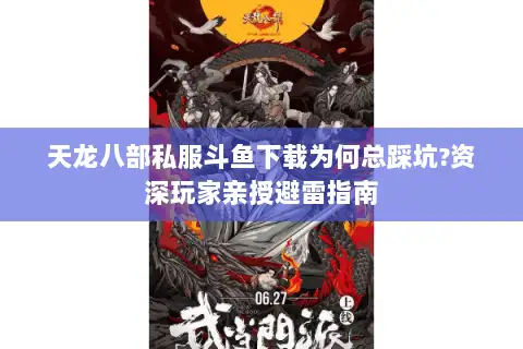 天龙八部私服斗鱼下载为何总踩坑?资深玩家亲授避雷指南