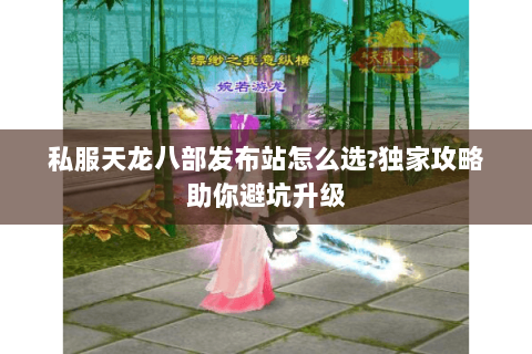 私服天龙八部发布站怎么选?独家攻略助你避坑升级
