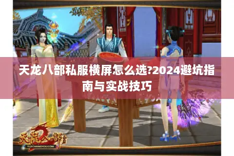 天龙八部私服横屏怎么选?2024避坑指南与实战技巧