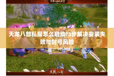 天龙八部私服怎么启动?3步解决安装失败与封号风险