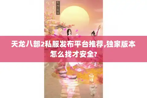 天龙八部2私服发布平台推荐,独家版本怎么找才安全? 天龙八部2私服发布平台推荐,独家版本怎么找才安全?