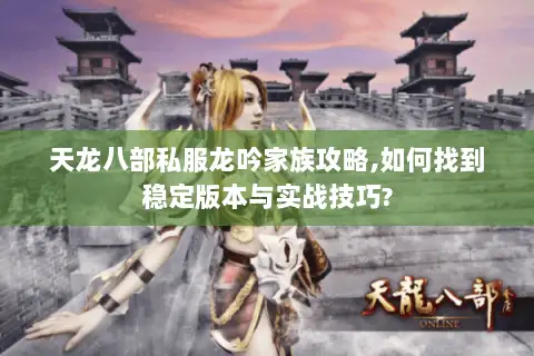天龙八部私服龙吟家族攻略,如何找到稳定版本与实战技巧? 天龙八部私服龙吟家族攻略,如何找到稳定版本与实战技巧?