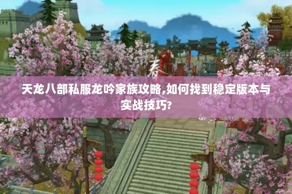 天龙八部私服龙吟家族攻略,如何找到稳定版本与实战技巧? 天龙八部私服龙吟家族攻略,如何找到稳定版本与实战技巧?