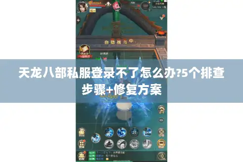 天龙八部私服登录不了怎么办?5个排查步骤+修复方案 天龙八部私服登录不了怎么办?5个排查步骤+修复方案